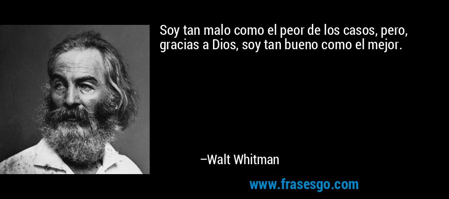 Soy tan malo como el peor de los casos, pero, gracias a Dios, soy tan bueno como el mejor. – Walt Whitman