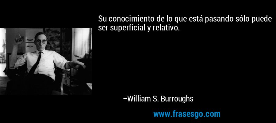 Su conocimiento de lo que está pasando sólo puede ser superficial y relativo. – William S. Burroughs