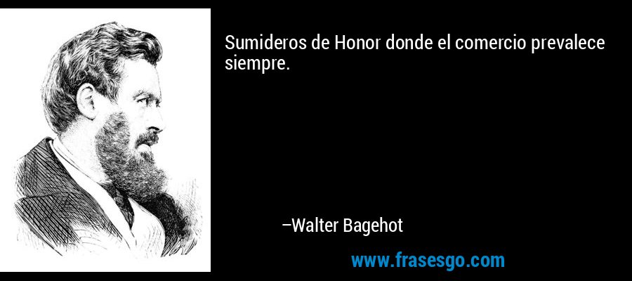 Sumideros de Honor donde el comercio prevalece siempre. – Walter Bagehot