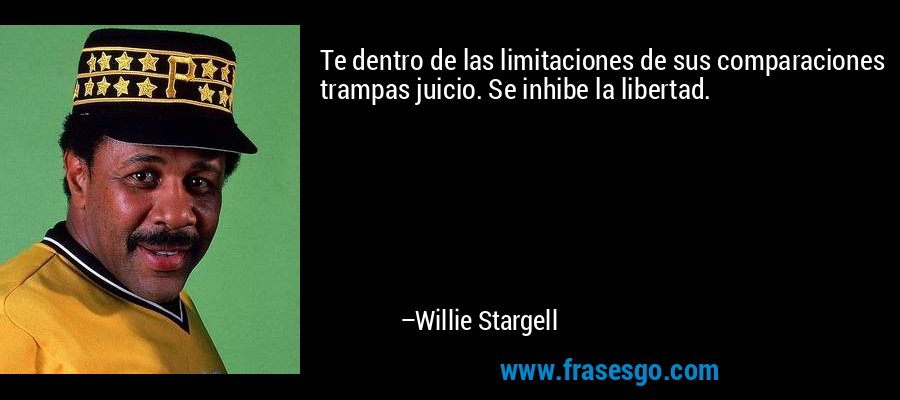Te dentro de las limitaciones de sus comparaciones trampas juicio. Se inhibe la libertad. – Willie Stargell