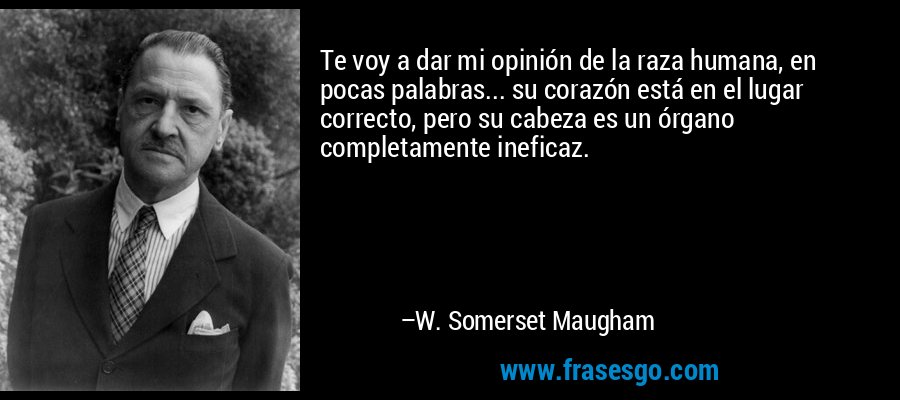 Te voy a dar mi opinión de la raza humana, en pocas palabras... su corazón está en el lugar correcto, pero su cabeza es un órgano completamente ineficaz. – W. Somerset Maugham