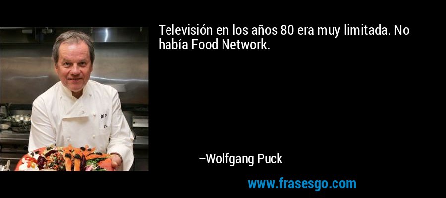 Televisión en los años 80 era muy limitada. No había Food Network. – Wolfgang Puck