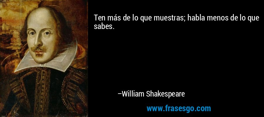 Ten más de lo que muestras; habla menos de lo que sabes. – William Shakespeare