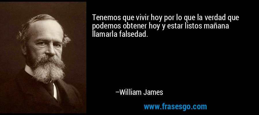 Tenemos que vivir hoy por lo que la verdad que podemos obtener hoy y estar listos mañana llamarla falsedad. – William James