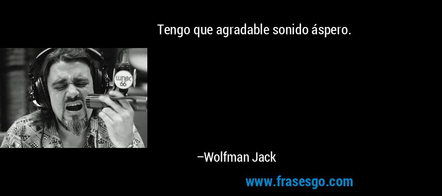 Tengo que agradable sonido áspero. – Wolfman Jack