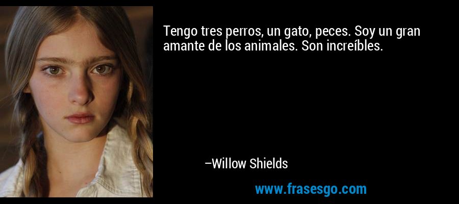 Tengo tres perros, un gato, peces. Soy un gran amante de los animales. Son increíbles. – Willow Shields