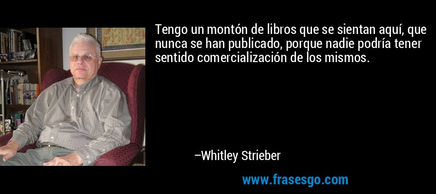 Tengo un montón de libros que se sientan aquí, que nunca se han publicado, porque nadie podría tener sentido comercialización de los mismos. – Whitley Strieber