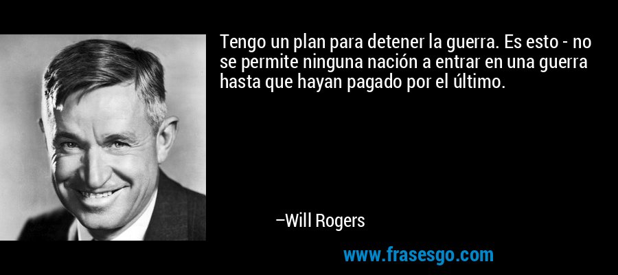 Tengo un plan para detener la guerra. Es esto - no se permite ninguna nación a entrar en una guerra hasta que hayan pagado por el último. – Will Rogers