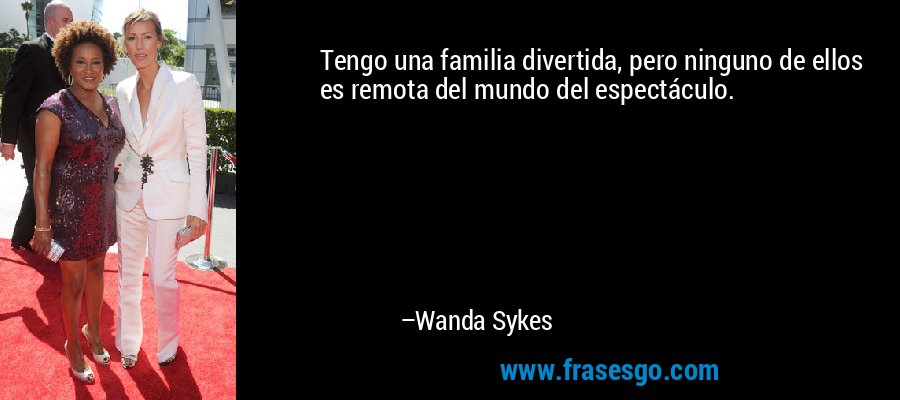 Tengo una familia divertida, pero ninguno de ellos es remota del mundo del espectáculo. – Wanda Sykes
