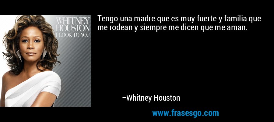 Tengo una madre que es muy fuerte y familia que me rodean y siempre me dicen que me aman. – Whitney Houston