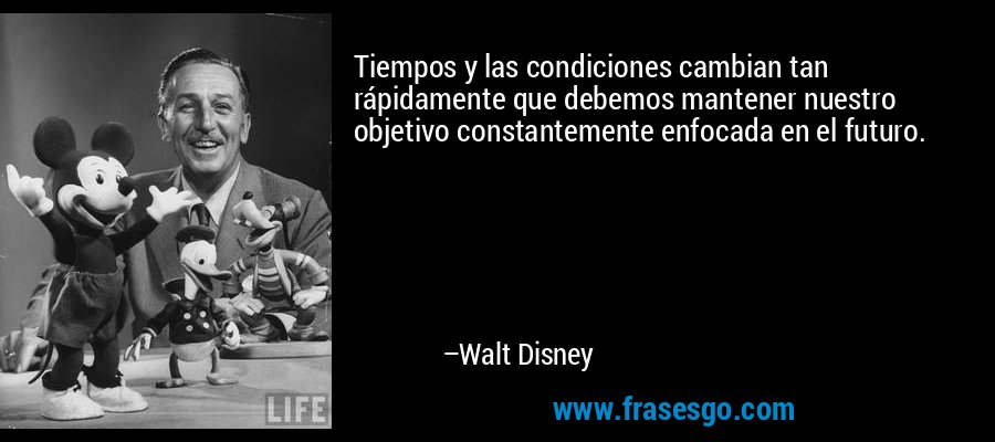 Tiempos y las condiciones cambian tan rápidamente que debemos mantener nuestro objetivo constantemente enfocada en el futuro. – Walt Disney