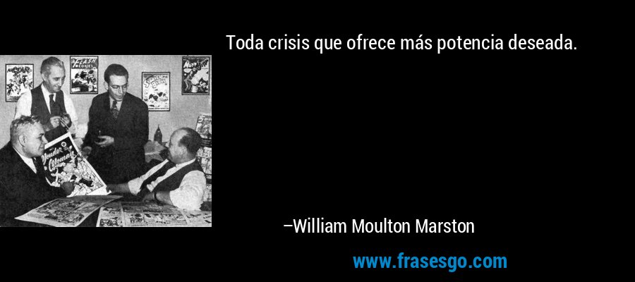 Toda crisis que ofrece más potencia deseada. – William Moulton Marston
