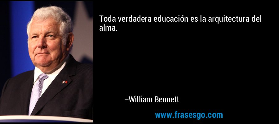 Toda verdadera educación es la arquitectura del alma. – William Bennett