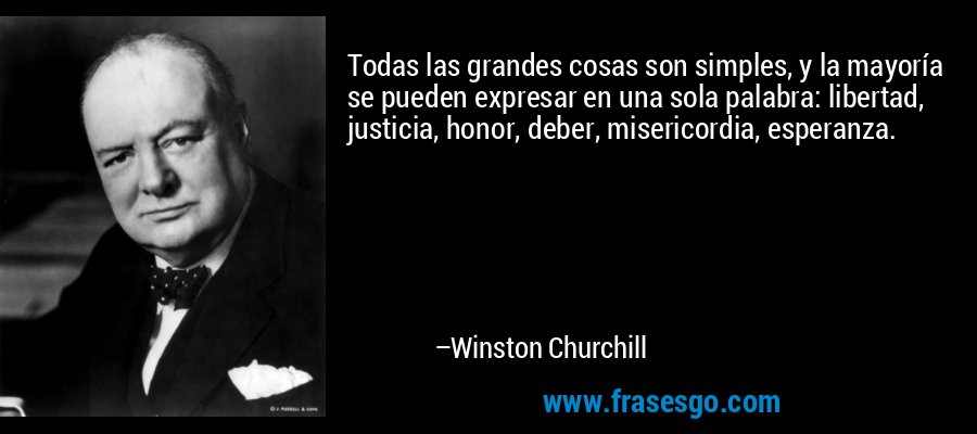 Todas las grandes cosas son simples, y la mayoría se pueden expresar en una sola palabra: libertad, justicia, honor, deber, misericordia, esperanza. – Winston Churchill