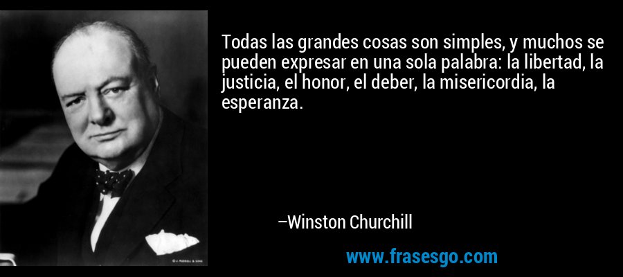 Todas las grandes cosas son simples, y muchos se pueden expresar en una sola palabra: la libertad, la justicia, el honor, el deber, la misericordia, la esperanza. – Winston Churchill