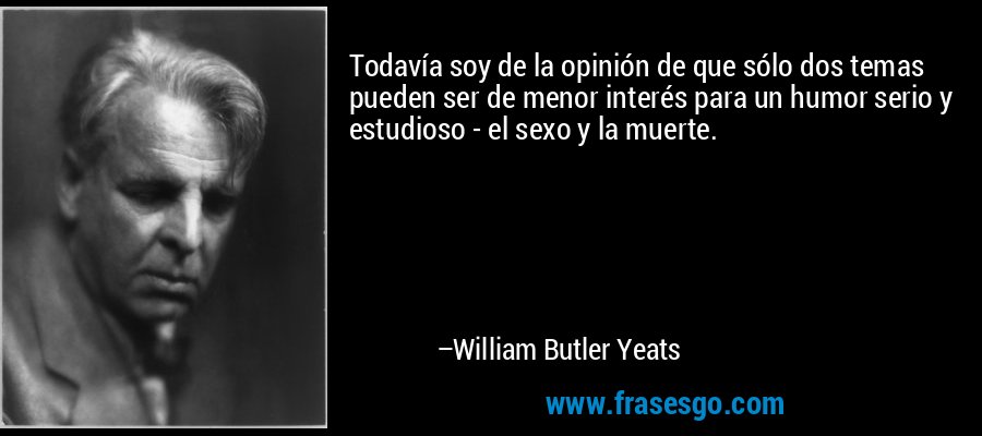 Todavía soy de la opinión de que sólo dos temas pueden ser de menor interés para un humor serio y estudioso - el sexo y la muerte. – William Butler Yeats