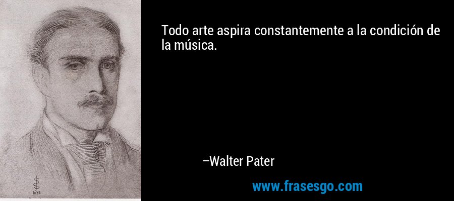 Todo arte aspira constantemente a la condición de la música. – Walter Pater