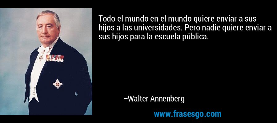Todo el mundo en el mundo quiere enviar a sus hijos a las universidades. Pero nadie quiere enviar a sus hijos para la escuela pública. – Walter Annenberg