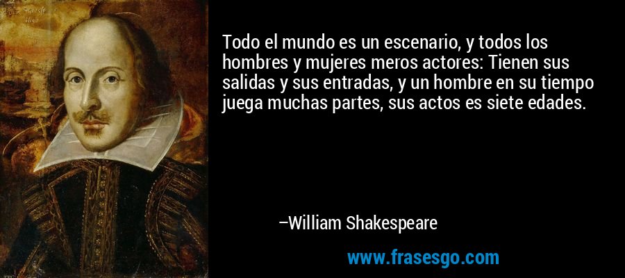 Todo el mundo es un escenario, y todos los hombres y mujeres meros actores: Tienen sus salidas y sus entradas, y un hombre en su tiempo juega muchas partes, sus actos es siete edades. – William Shakespeare