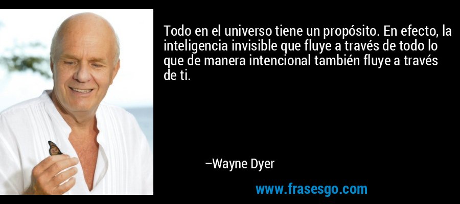 Todo en el universo tiene un propósito. En efecto, la inteligencia invisible que fluye a través de todo lo que de manera intencional también fluye a través de ti. – Wayne Dyer