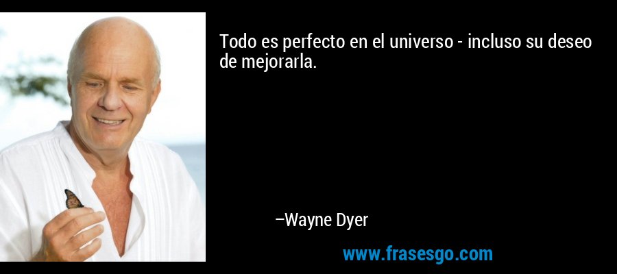 Todo es perfecto en el universo - incluso su deseo de mejorarla. – Wayne Dyer