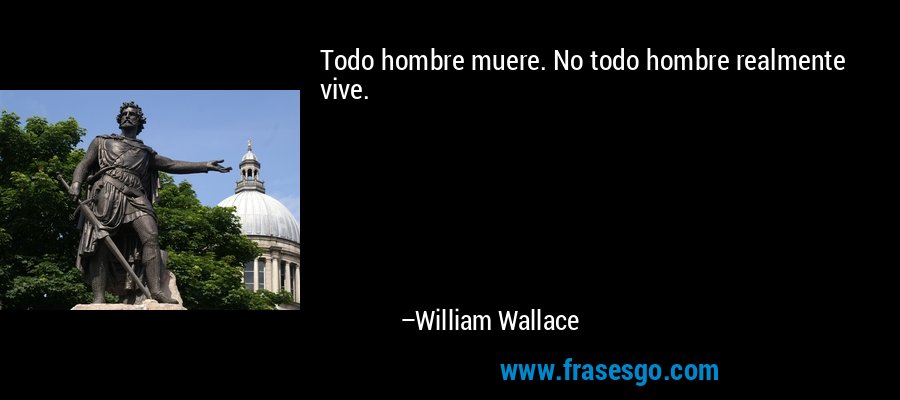 Todo hombre muere. No todo hombre realmente vive. – William Wallace