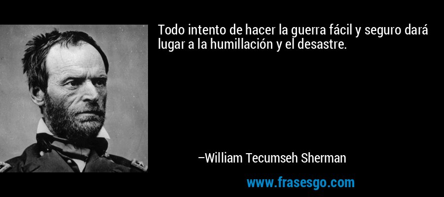 Todo intento de hacer la guerra fácil y seguro dará lugar a la humillación y el desastre. – William Tecumseh Sherman