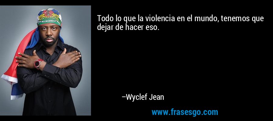 Todo lo que la violencia en el mundo, tenemos que dejar de hacer eso. – Wyclef Jean
