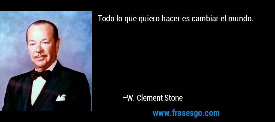 Todo lo que quiero hacer es cambiar el mundo. – W. Clement Stone