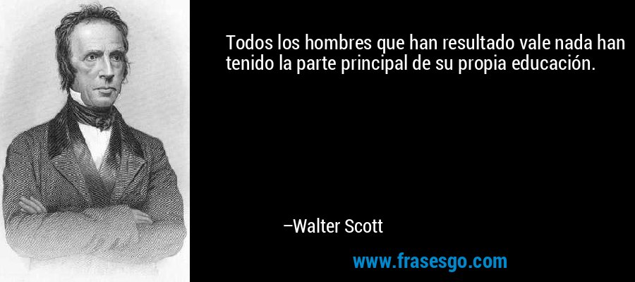 Todos los hombres que han resultado vale nada han tenido la parte principal de su propia educación. – Walter Scott