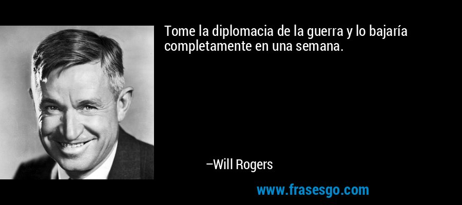 Tome la diplomacia de la guerra y lo bajaría completamente en una semana. – Will Rogers