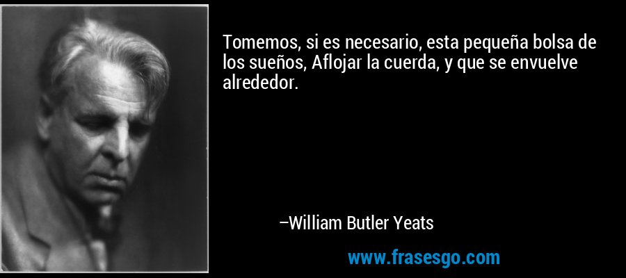 Tomemos, si es necesario, esta pequeña bolsa de los sueños, Aflojar la cuerda, y que se envuelve alrededor. – William Butler Yeats