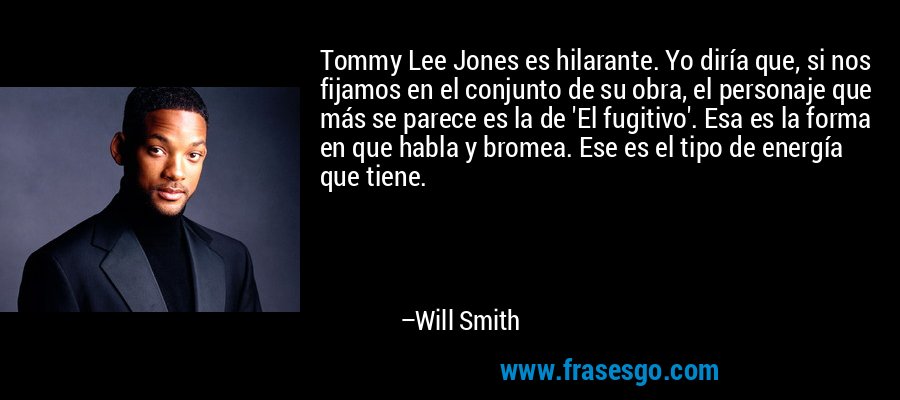 Tommy Lee Jones es hilarante. Yo diría que, si nos fijamos en el conjunto de su obra, el personaje que más se parece es la de 'El fugitivo'. Esa es la forma en que habla y bromea. Ese es el tipo de energía que tiene. – Will Smith