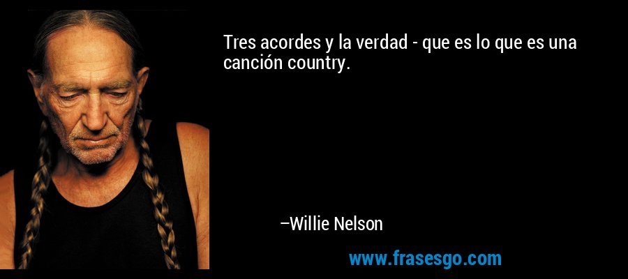 Tres acordes y la verdad - que es lo que es una canción country. – Willie Nelson