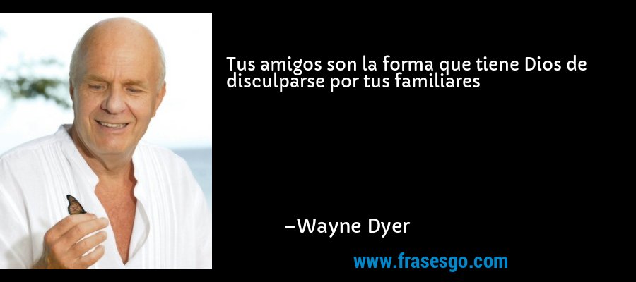 Tus amigos son la forma que tiene Dios de disculparse por tus familiares – Wayne Dyer