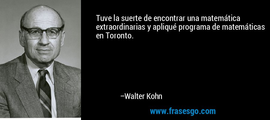 Tuve la suerte de encontrar una matemática extraordinarias y apliqué programa de matemáticas en Toronto. – Walter Kohn