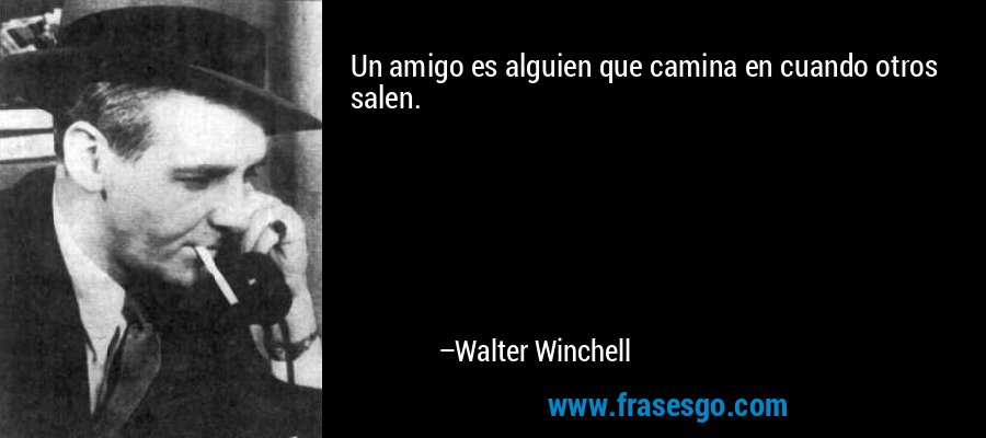 Un amigo es alguien que camina en cuando otros salen. – Walter Winchell