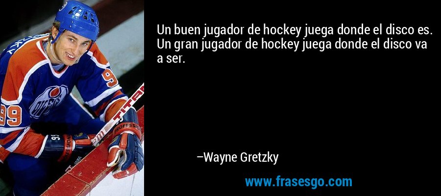 Un buen jugador de hockey juega donde el disco es. Un gran jugador de hockey juega donde el disco va a ser. – Wayne Gretzky