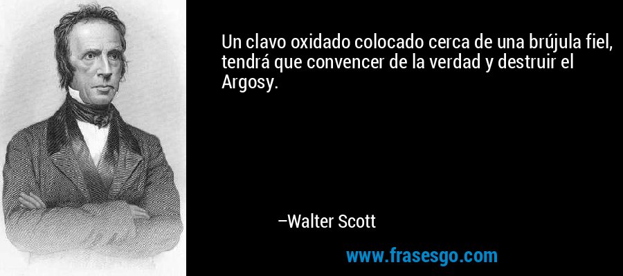 Un clavo oxidado colocado cerca de una brújula fiel, tendrá que convencer de la verdad y destruir el Argosy. – Walter Scott