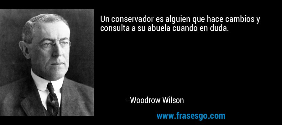 Un conservador es alguien que hace cambios y consulta a su abuela cuando en duda. – Woodrow Wilson