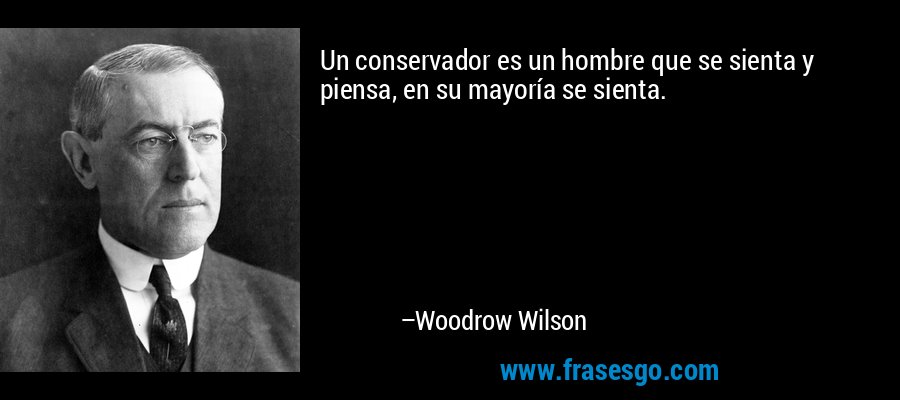 Un conservador es un hombre que se sienta y piensa, en su mayoría se sienta. – Woodrow Wilson