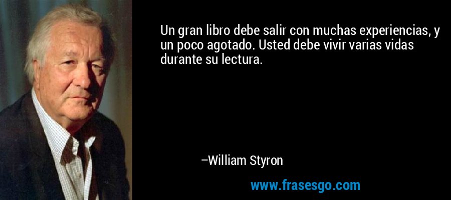 Un gran libro debe salir con muchas experiencias, y un poco agotado. Usted debe vivir varias vidas durante su lectura. – William Styron