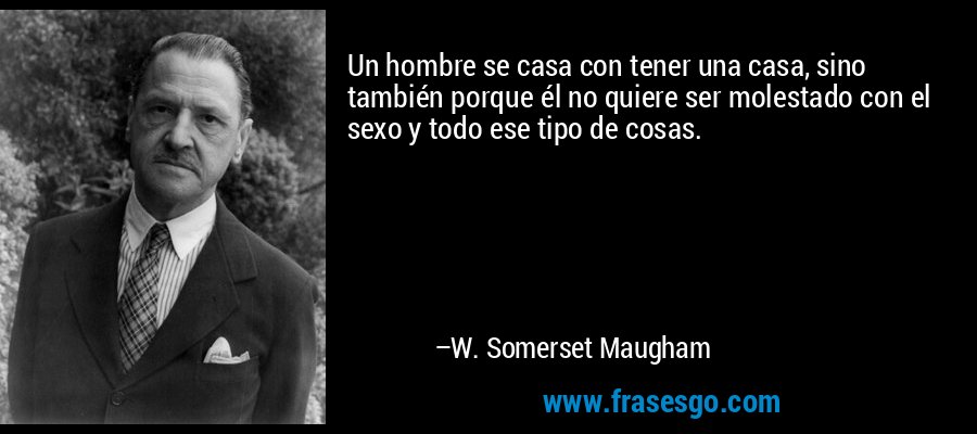 Un hombre se casa con tener una casa, sino también porque él no quiere ser molestado con el sexo y todo ese tipo de cosas. – W. Somerset Maugham