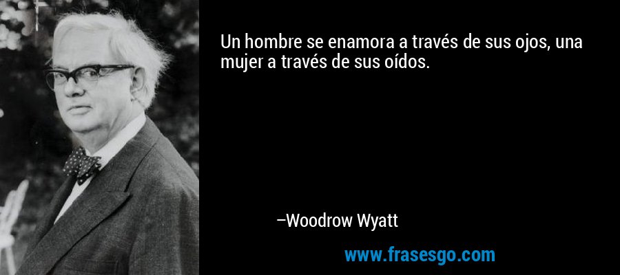 Un hombre se enamora a través de sus ojos, una mujer a través de sus oídos. – Woodrow Wyatt