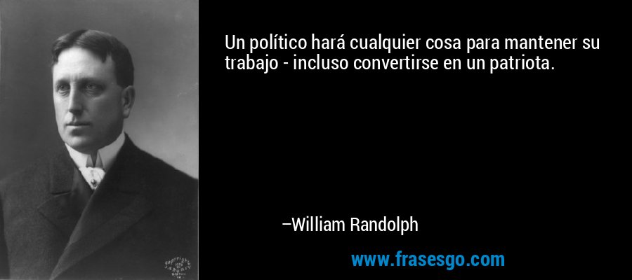 Un político hará cualquier cosa para mantener su trabajo - incluso convertirse en un patriota. – William Randolph