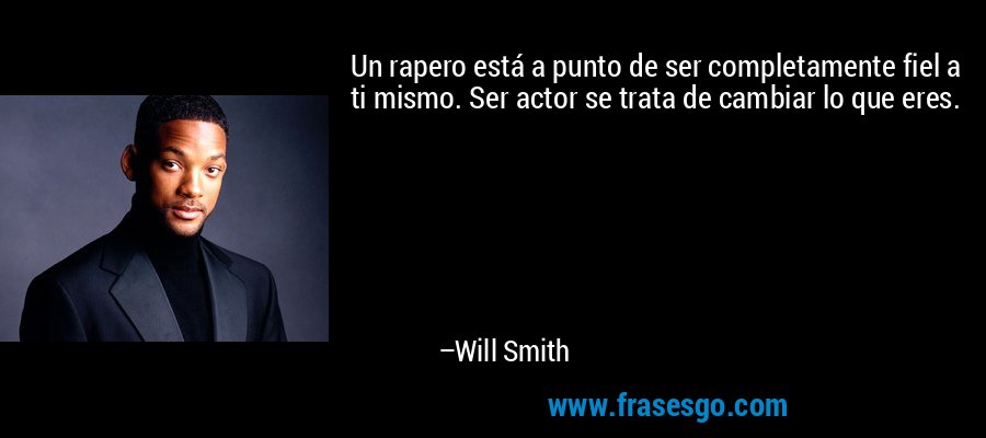 Un rapero está a punto de ser completamente fiel a ti mismo. Ser actor se trata de cambiar lo que eres. – Will Smith