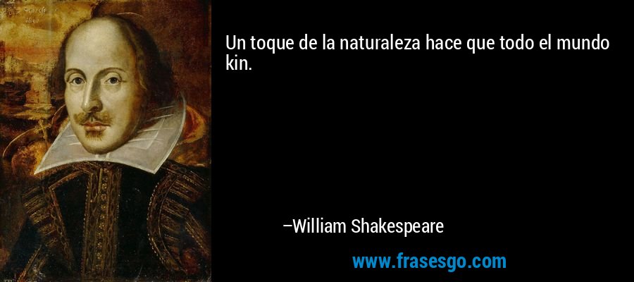Un toque de la naturaleza hace que todo el mundo kin. – William Shakespeare