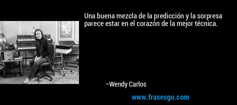 Una buena mezcla de la predicción y la sorpresa parece estar en el corazón de la mejor técnica. – Wendy Carlos