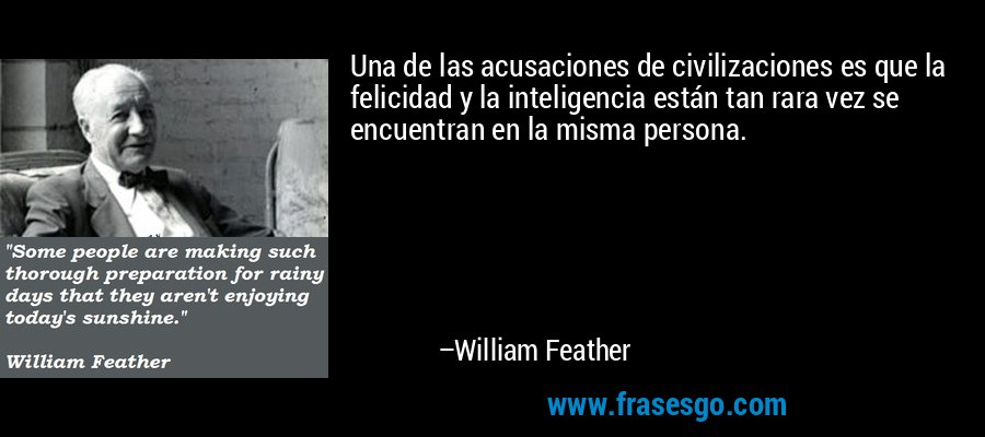 Una de las acusaciones de civilizaciones es que la felicidad y la inteligencia están tan rara vez se encuentran en la misma persona. – William Feather