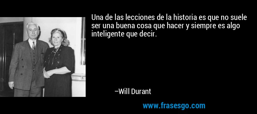 Una de las lecciones de la historia es que no suele ser una buena cosa que hacer y siempre es algo inteligente que decir. – Will Durant